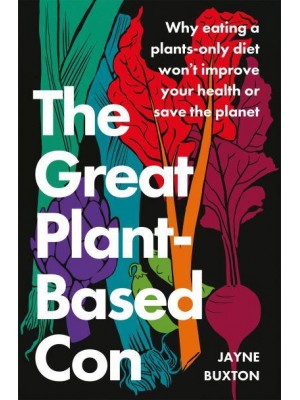 The Great Plant-Based Con Why Eating a Plants-Only Diet Won't Improve Your Health or Save the Planet