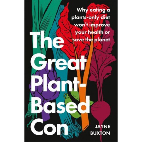 The Great Plant-Based Con Why Eating a Plants-Only Diet Won't Improve Your Health or Save the Planet