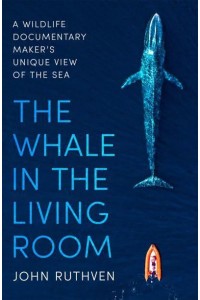 The Whale in the Living Room A Wildlife Documentary Maker's Unique View of the Sea