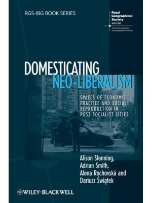 Domesticating Neo-Liberalism Spaces of Economic Practice and Social Reproduction in Post-Socialist Cities - RGS-IBG Book Series