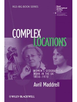 Complex Locations Women's Geographical Work in the UK, 1850-1970 - RGS-IBG Book Series