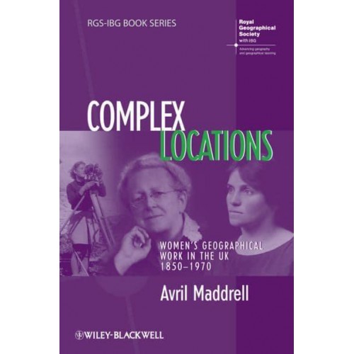 Complex Locations Women's Geographical Work in the UK, 1850-1970 - RGS-IBG Book Series