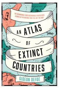 An Atlas of Extinct Countries The Remarkable (And Occasionally Ridiculous) Stories of 48 Nations That Fell Off the Map