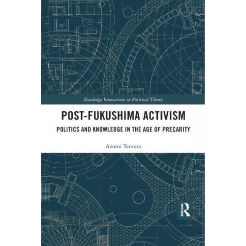 Post-Fukushima Activism Politics and Knowledge in the Age of Precarity - Routledge Innovations in Political Theory