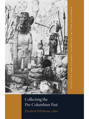 Collecting the Pre-Columbian Past A Symposium at Dumbarton Oaks, 6th and 7th October 1990 - Dumbarton Oaks Pre-Columbian Symposia and Colloquia