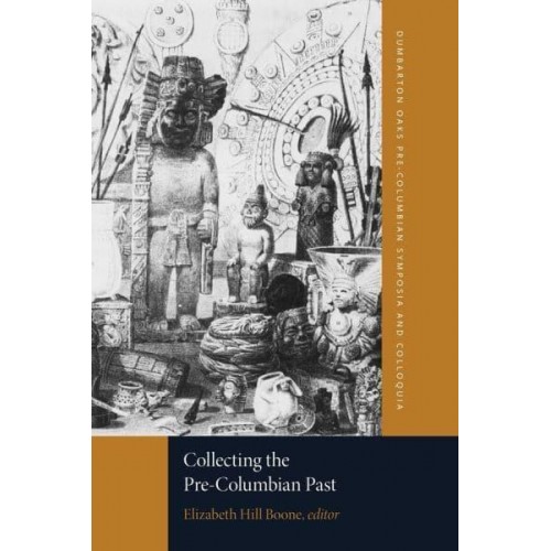 Collecting the Pre-Columbian Past A Symposium at Dumbarton Oaks, 6th and 7th October 1990 - Dumbarton Oaks Pre-Columbian Symposia and Colloquia