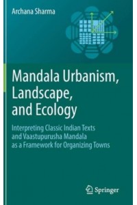 Mandala Urbanism, Landscape, and Ecology : Interpreting classic Indian texts and Vaastupurusha mandala as a framework for organizing towns