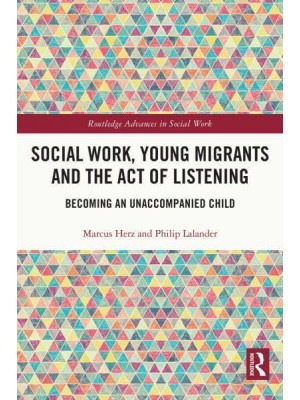 Social Work, Young Migrants and the Act of Listening Becoming an Unaccompanied Child - Routledge Advances in Social Work