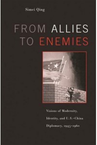 From Allies to Enemies Visions of Modernity, Identity, and U.S.-China Diplomacy, 1945-1960