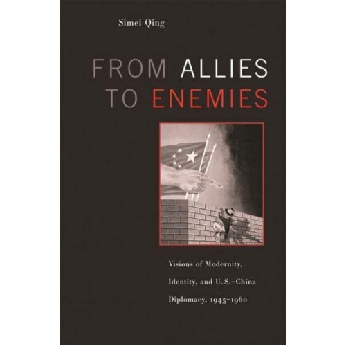 From Allies to Enemies Visions of Modernity, Identity, and U.S.-China Diplomacy, 1945-1960
