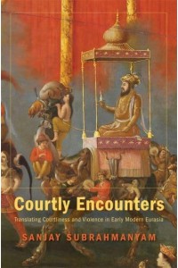 Courtly Encounters Translating Courtliness and Violence in Early Modern Eurasia - Mary Flexner Lectures of Bryn Mawr College
