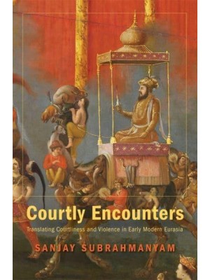 Courtly Encounters Translating Courtliness and Violence in Early Modern Eurasia - Mary Flexner Lectures of Bryn Mawr College