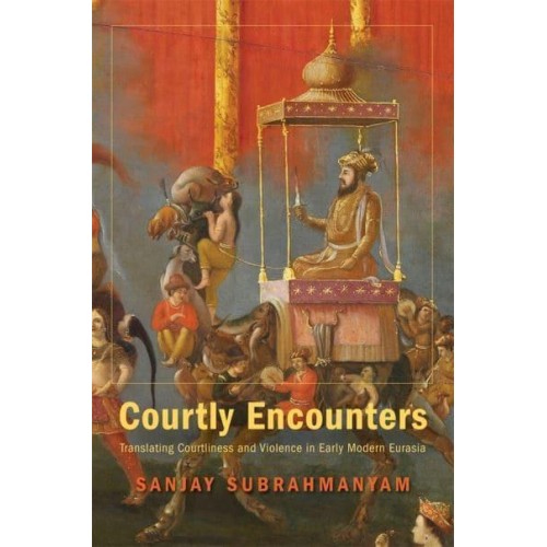 Courtly Encounters Translating Courtliness and Violence in Early Modern Eurasia - Mary Flexner Lectures of Bryn Mawr College