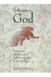 To Become a God Cosmology, Sacrifice, and Self-Divinization in Early China - Harvard-Yenching Institute Monograph Series