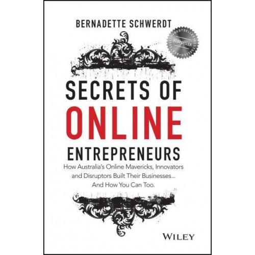Secrets of Online Entrepreneurs How Australia's Online Mavericks, Innovators and Disruptors Built Their Businesses...and How You Can Too