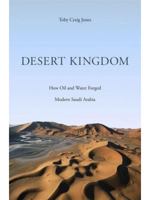 Desert Kingdom How Oil and Water Forged Modern Saudi Arabia