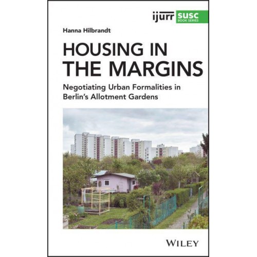 Housing in the Margins Negotiating Urban Formalities in Berlin's Allotment Gardens - IJURR Studies in Urban and Social Change Series