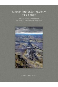 Most Unimaginably Strange An Eclectic Companion to the Landscape of Iceland
