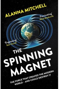 The Spinning Magnet The Force That Created the Modern World - And Could Destroy It