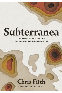 Subterranea Discovering the Earth's Extraordinary Hidden Depths