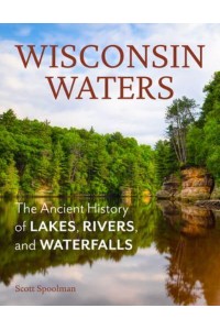 Wisconsin Waters The Ancient History of Lakes, Rivers, and Waterfalls