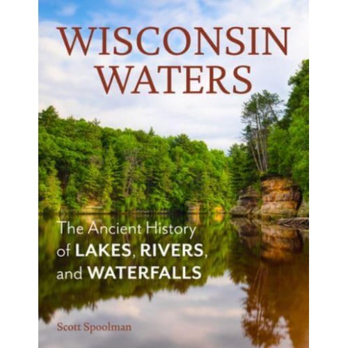 Wisconsin Waters The Ancient History of Lakes, Rivers, and Waterfalls