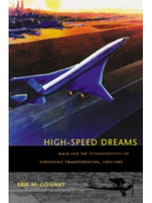 High-Speed Dreams: NASA and the Technopolitics of Supersonic Transportation, 1945-1999 - New Series in NASA History