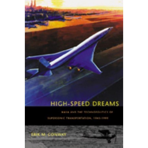 High-Speed Dreams: NASA and the Technopolitics of Supersonic Transportation, 1945-1999 - New Series in NASA History
