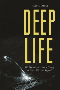Deep Life The Hunt for the Hidden Biology of Earth, Mars, and Beyond