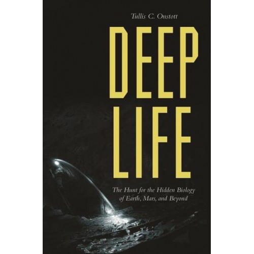 Deep Life The Hunt for the Hidden Biology of Earth, Mars, and Beyond
