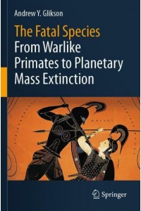 The Fatal Species : From Warlike Primates to Planetary Mass Extinction