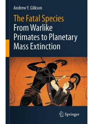 The Fatal Species : From Warlike Primates to Planetary Mass Extinction