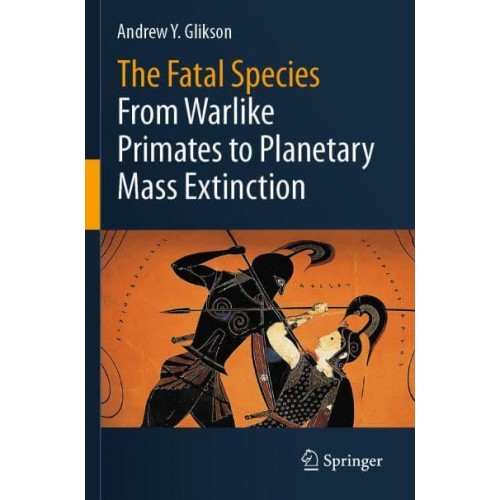 The Fatal Species : From Warlike Primates to Planetary Mass Extinction