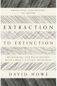Extraction to Extinction Rethinking Our Relationship With Earth's Natural Resources