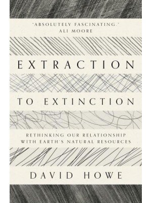 Extraction to Extinction Rethinking Our Relationship With Earth's Natural Resources