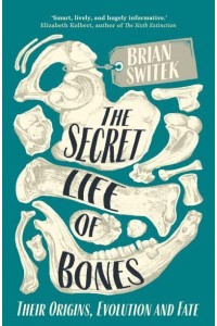 The Secret Life of Bones Their Origins, Evolution and Fate