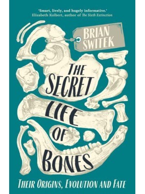 The Secret Life of Bones Their Origins, Evolution and Fate