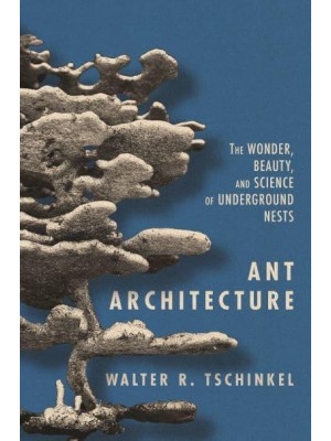 Ant Architecture The Wonder, Beauty, and Science of Underground Nests