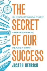 The Secret of Our Success How Culture Is Driving Human Evolution, Domesticating Our Species, and Making Us Smarter