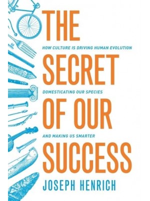 The Secret of Our Success How Culture Is Driving Human Evolution, Domesticating Our Species, and Making Us Smarter