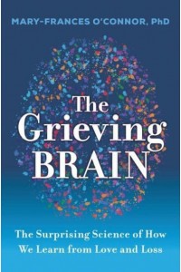 The Grieving Brain New Discoveries About Love, Loss, and Learning