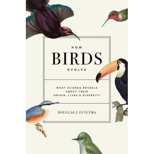 How Birds Evolve What Science Reveals About Their Origin, Lives, and Diversity