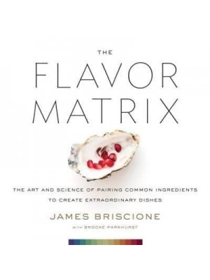 The Flavor Matrix The Art and Science of Pairing Common Ingredients to Create Extraordinary Dishes