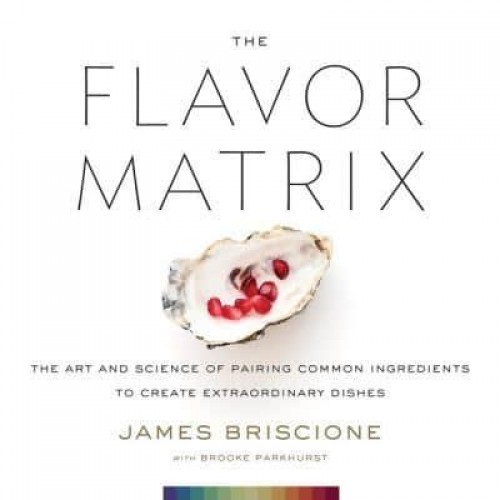 The Flavor Matrix The Art and Science of Pairing Common Ingredients to Create Extraordinary Dishes