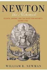 Newton the Alchemist Science, Enigma, and the Quest for Nature's 'Secret Fire'