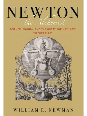 Newton the Alchemist Science, Enigma, and the Quest for Nature's 'Secret Fire'