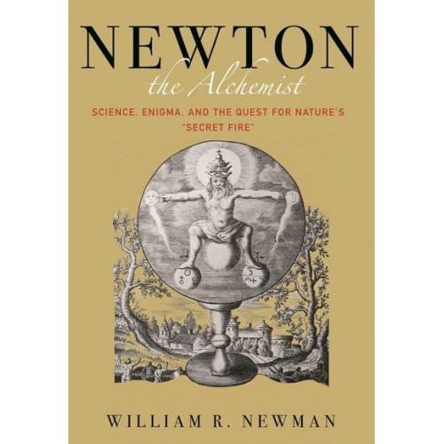 Newton the Alchemist Science, Enigma, and the Quest for Nature's 'Secret Fire'