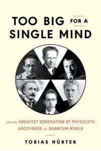 Too Big for a Single Mind How the Greatest Generation of Physicists Uncovered the Quantum World