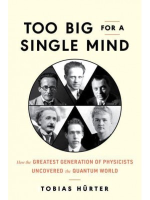Too Big for a Single Mind How the Greatest Generation of Physicists Uncovered the Quantum World