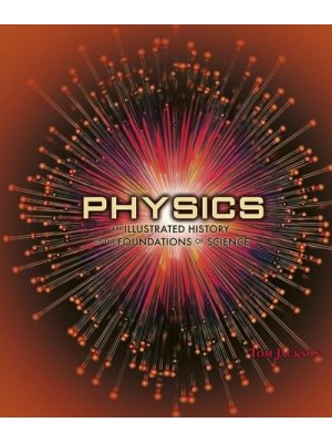 Physics An Illustrated History of the Foundations of Science - 100 Breakthroughs That Changed History